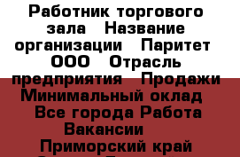 Работник торгового зала › Название организации ­ Паритет, ООО › Отрасль предприятия ­ Продажи › Минимальный оклад ­ 1 - Все города Работа » Вакансии   . Приморский край,Спасск-Дальний г.